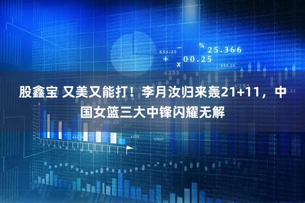 股鑫宝 又美又能打！李月汝归来轰21+11，中国女篮三大中锋闪耀无解