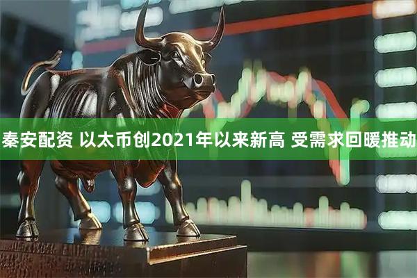 秦安配资 以太币创2021年以来新高 受需求回暖推动