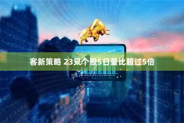 客新策略 23只个股5日量比超过5倍