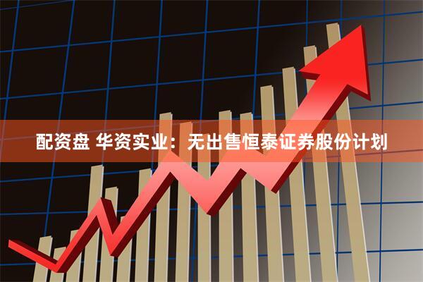 配资盘 华资实业：无出售恒泰证券股份计划