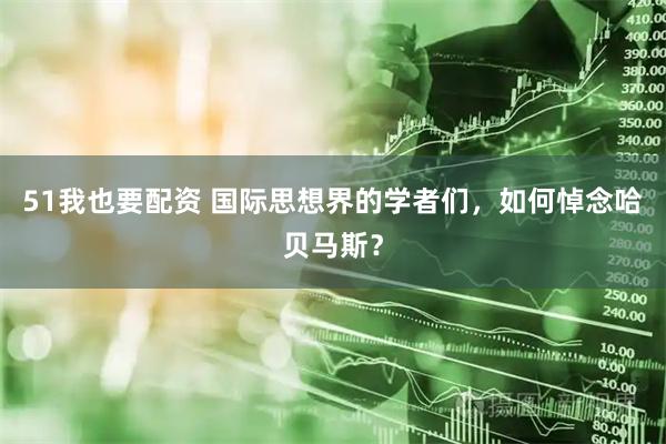 51我也要配资 国际思想界的学者们，如何悼念哈贝马斯？