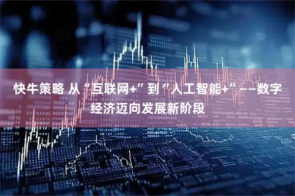 快牛策略 从“互联网+”到“人工智能+”——数字经济迈向发展新阶段