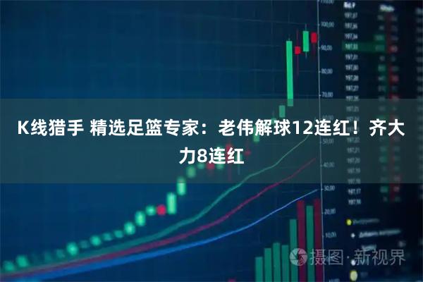 K线猎手 精选足篮专家：老伟解球12连红！齐大力8连红