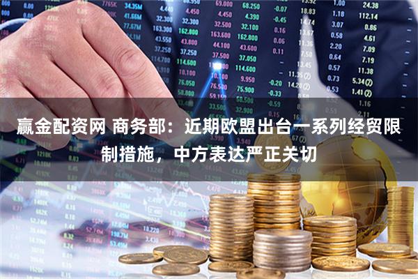 赢金配资网 商务部：近期欧盟出台一系列经贸限制措施，中方表达严正关切
