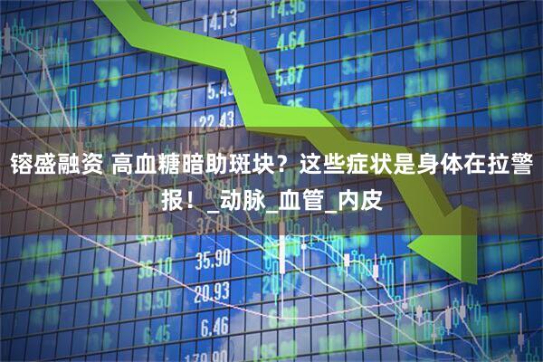 镕盛融资 高血糖暗助斑块？这些症状是身体在拉警报！_动脉_血管_内皮