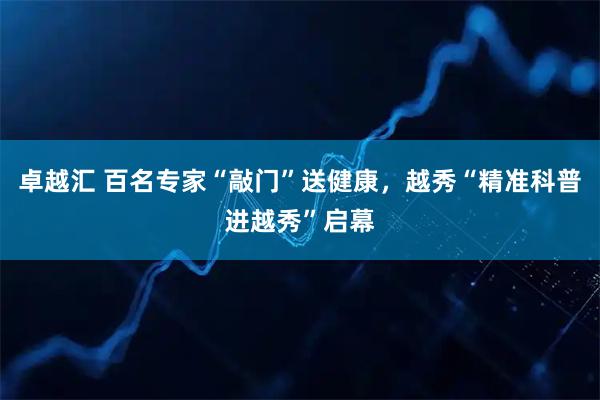 卓越汇 百名专家“敲门”送健康，越秀“精准科普进越秀”启幕